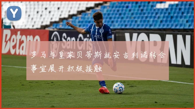 罗马与皇家贝蒂斯就安吉利诺转会事宜展开积极接触
