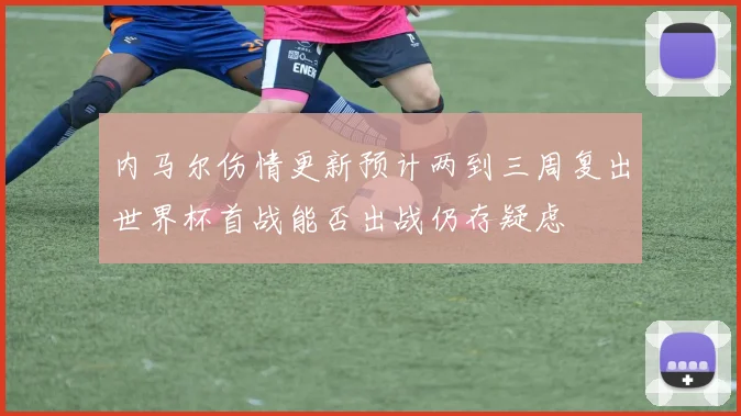 内马尔伤情更新预计两到三周复出世界杯首战能否出战仍存疑虑