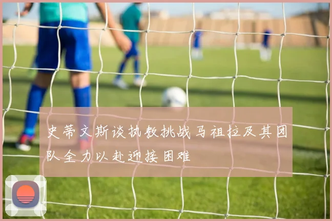 史蒂文斯谈执教挑战马祖拉及其团队全力以赴迎接困难