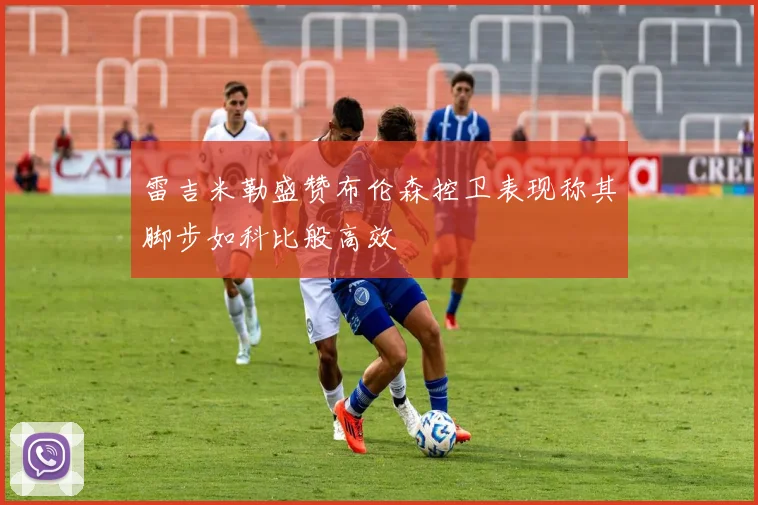 雷吉米勒盛赞布伦森控卫表现称其脚步如科比般高效