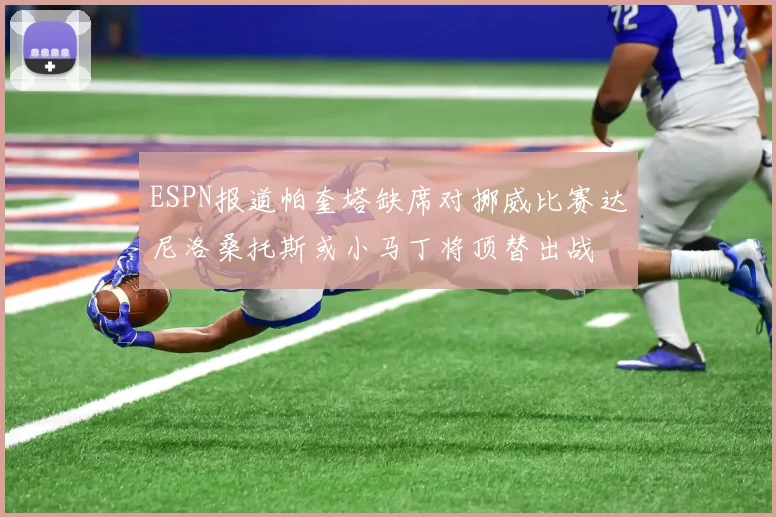 ESPN报道帕奎塔缺席对挪威比赛达尼洛桑托斯或小马丁将顶替出战