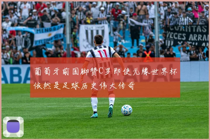 葡萄牙前国脚赞C罗即使无缘世界杯依然是足球历史伟大传奇