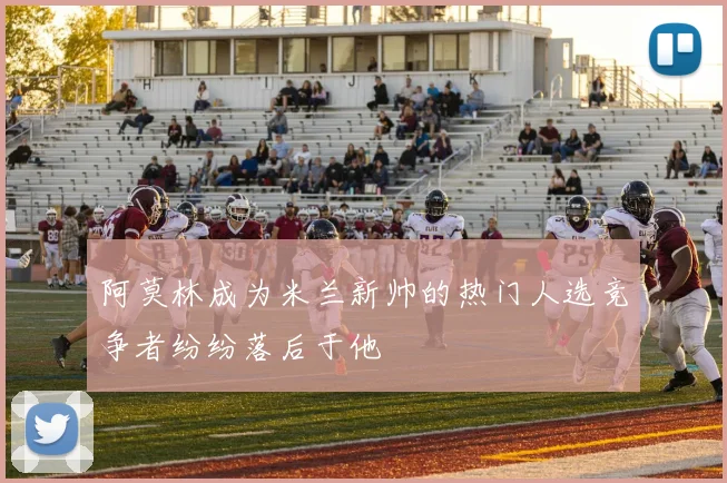 阿莫林成为米兰新帅的热门人选竞争者纷纷落后于他