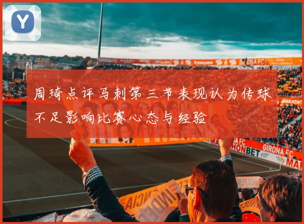 周琦点评马刺第三节表现认为传球不足影响比赛心态与经验
