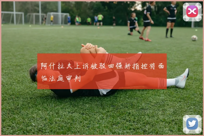 阿什拉夫上诉被驳回强奸指控将面临法庭审判