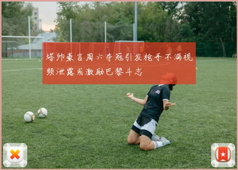 塔帅豪言周六夺冠引发枪手不满视频泄露或激励巴黎斗志