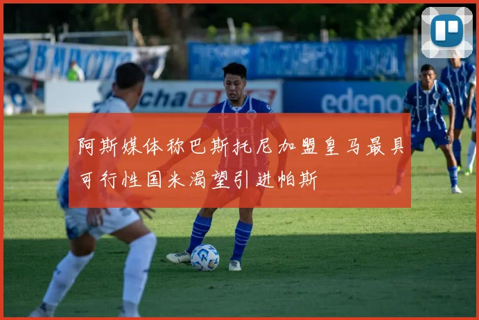 阿斯媒体称巴斯托尼加盟皇马最具可行性国米渴望引进帕斯