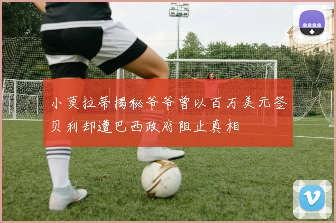 小莫拉蒂揭秘爷爷曾以百万美元签贝利却遭巴西政府阻止真相