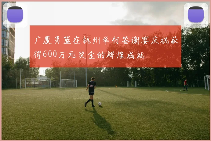 广厦男篮在杭州举行答谢宴庆祝获得600万元奖金的辉煌成就